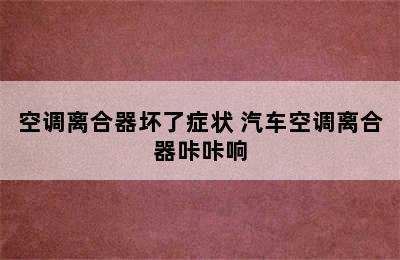 空调离合器坏了症状 汽车空调离合器咔咔响